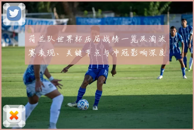 荷兰队世界杯历届战绩一览及淘汰赛表现、关键节点与冲冠影响深度分析