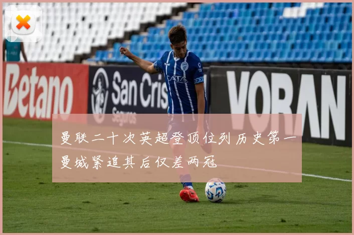 曼联二十次英超登顶位列历史第一曼城紧追其后仅差两冠