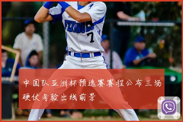 中国队亚洲杯预选赛赛程公布三场硬仗考验出线前景