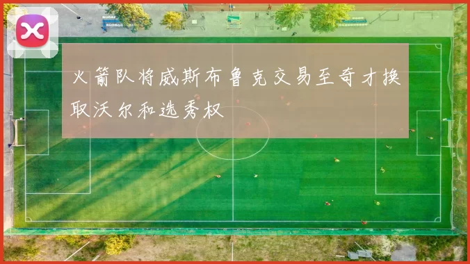 火箭队将威斯布鲁克交易至奇才换取沃尔和选秀权