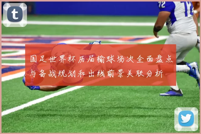 国足世界杯历届输球场次全面盘点与备战规划和出线前景关联分析