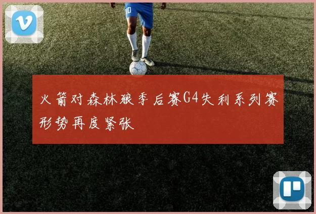 火箭对森林狼季后赛G4失利系列赛形势再度紧张