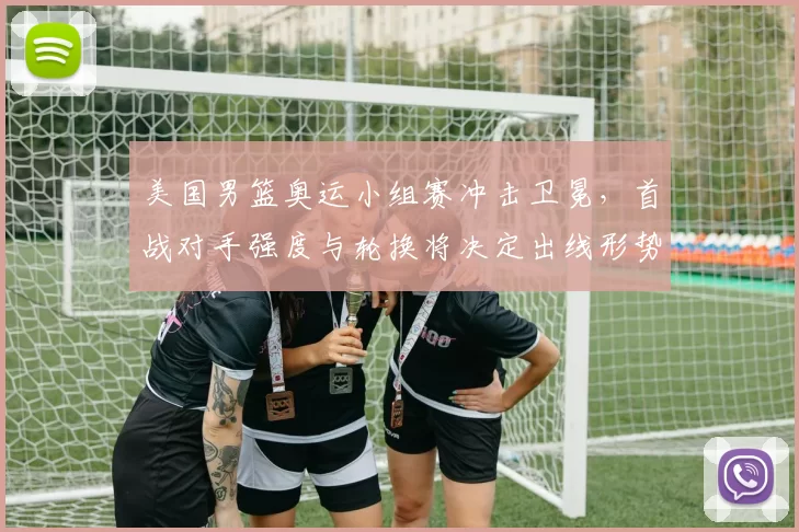 美国男篮奥运小组赛冲击卫冕，首战对手强度与轮换将决定出线形势