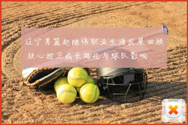辽宁男篮赵继伟职业生涯发展回顾 核心控卫成长路径与球队影响