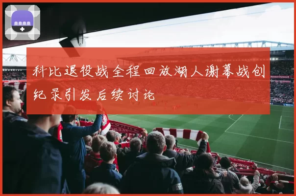 科比退役战全程回放湖人谢幕战创纪录引发后续讨论
