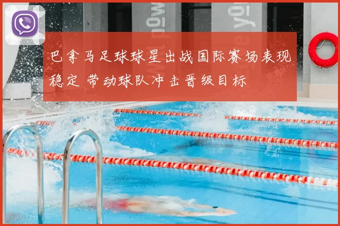 巴拿马足球球星出战国际赛场表现稳定 带动球队冲击晋级目标