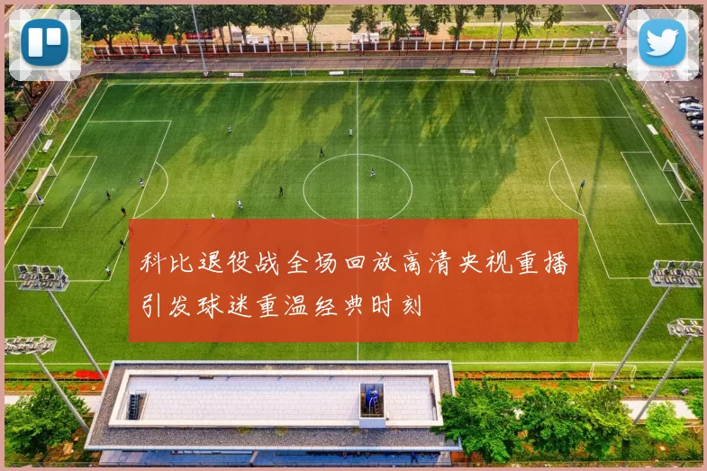 科比退役战全场回放高清央视重播引发球迷重温经典时刻