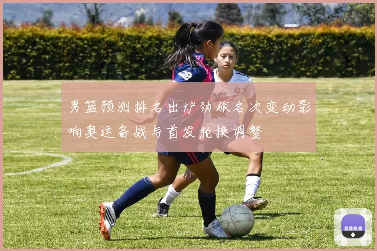 男篮预测排名出炉劲旅名次变动影响奥运备战与首发轮换调整
