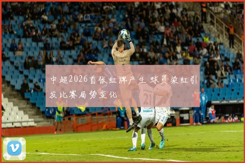 中超2026首张红牌产生 球员染红引发比赛局势变化
