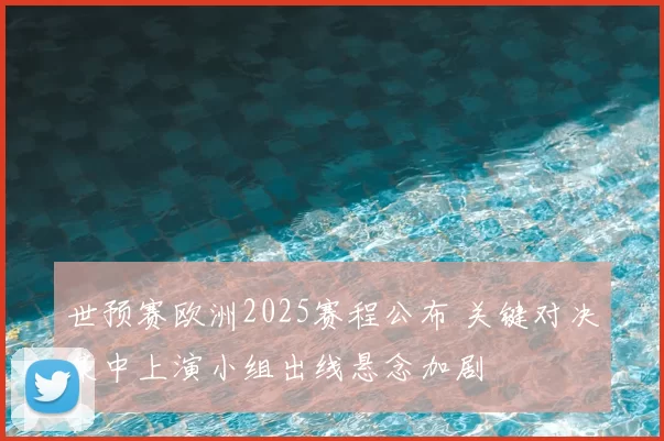世预赛欧洲2025赛程公布 关键对决集中上演小组出线悬念加剧