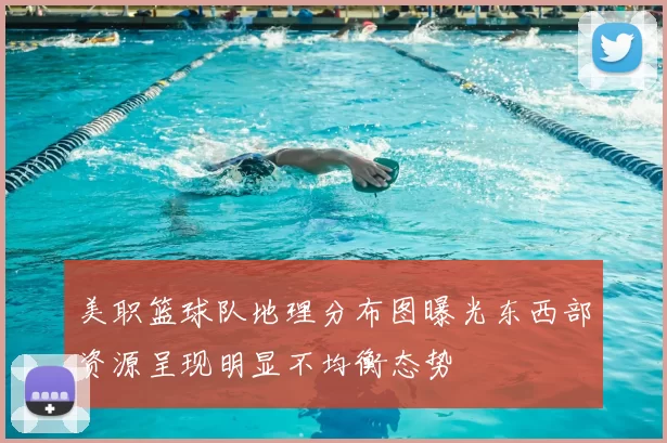 美职篮球队地理分布图曝光东西部资源呈现明显不均衡态势