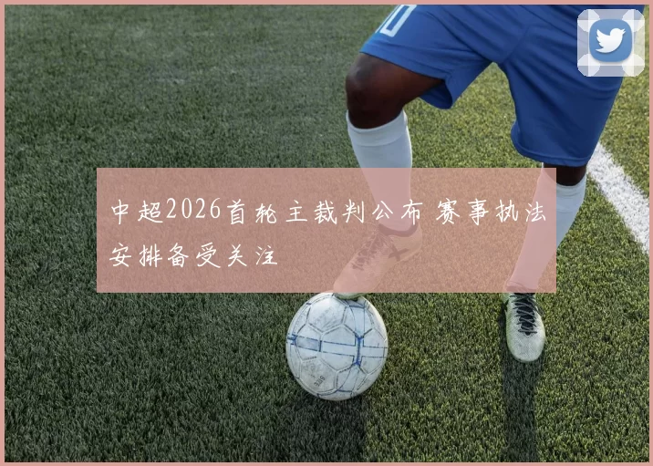 中超2026首轮主裁判公布 赛事执法安排备受关注