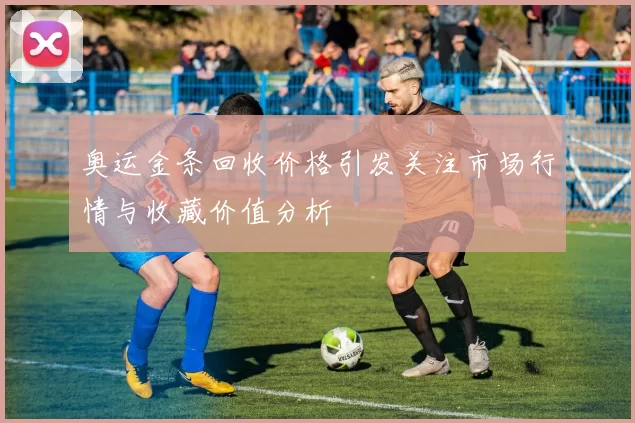 奥运金条回收价格引发关注市场行情与收藏价值分析