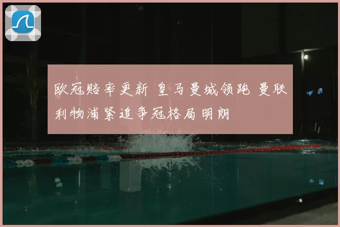 欧冠赔率更新 皇马曼城领跑 曼联利物浦紧追争冠格局明朗