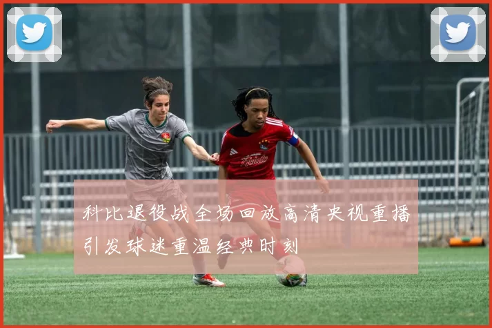 科比退役战全场回放高清央视重播引发球迷重温经典时刻