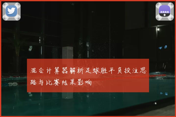 混合计算器解析足球胜平负投注思路与比赛结果影响