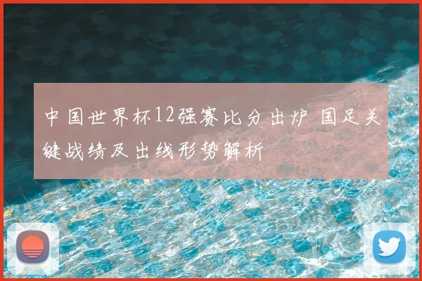中国世界杯12强赛比分出炉 国足关键战绩及出线形势解析