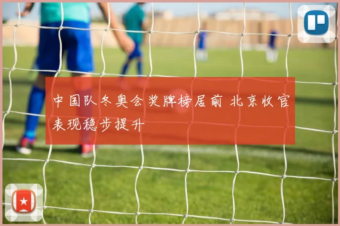 中国队冬奥会奖牌榜居前 北京收官表现稳步提升