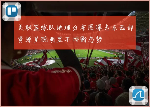 美职篮球队地理分布图曝光东西部资源呈现明显不均衡态势