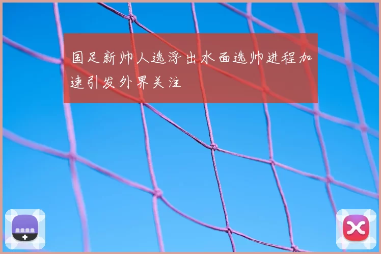 国足新帅人选浮出水面选帅进程加速引发外界关注