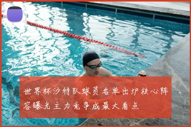 世界杯沙特队球员名单出炉核心阵容曝光主力竞争成最大看点