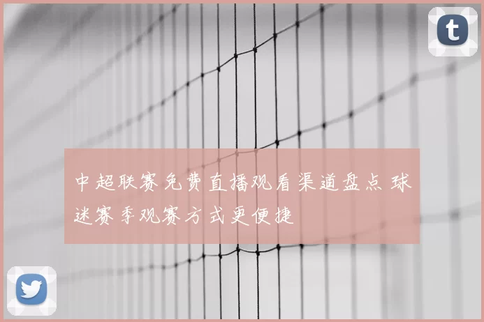 中超联赛免费直播观看渠道盘点 球迷赛季观赛方式更便捷