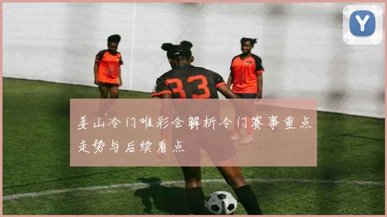 姜山冷门唯彩会解析冷门赛事重点走势与后续看点