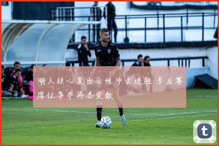 湖人核心复出合练冲击连胜 季后赛席位争夺再添变数
