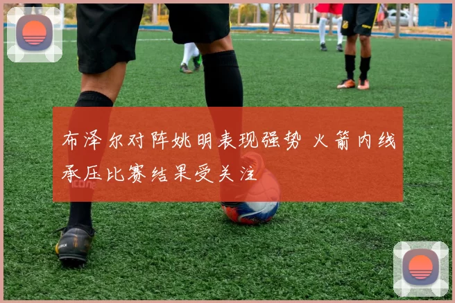 布泽尔对阵姚明表现强势 火箭内线承压比赛结果受关注