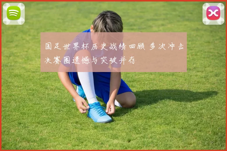 国足世界杯历史战绩回顾 多次冲击决赛圈遗憾与突破并存