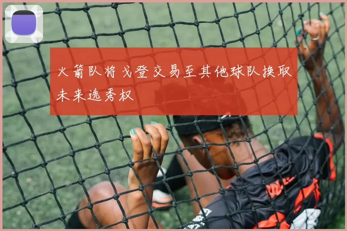 火箭队将戈登交易至其他球队换取未来选秀权