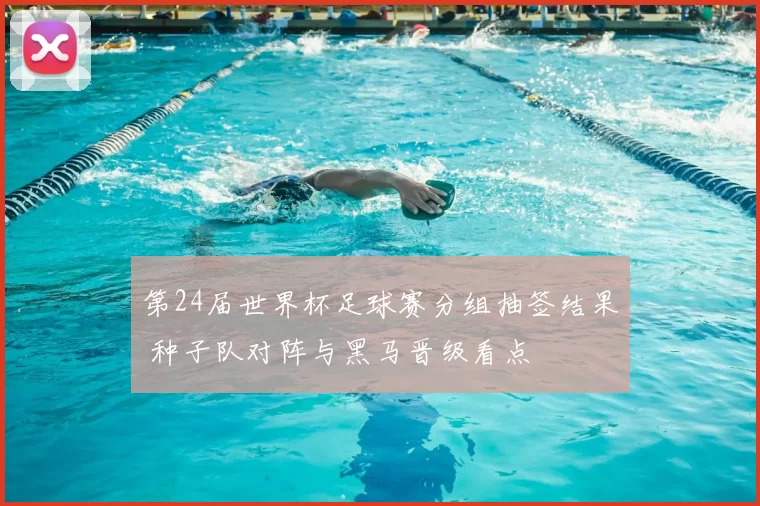 第24届世界杯足球赛分组抽签结果 种子队对阵与黑马晋级看点