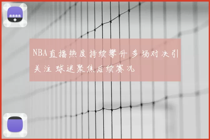 NBA直播热度持续攀升 多场对决引关注 球迷聚焦后续赛况