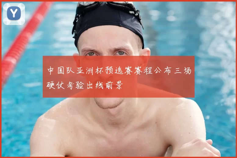 中国队亚洲杯预选赛赛程公布三场硬仗考验出线前景