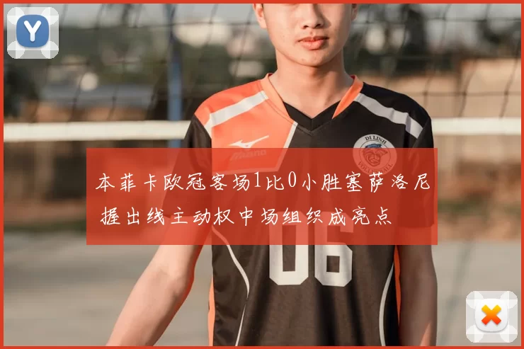 本菲卡欧冠客场1比0小胜塞萨洛尼 握出线主动权中场组织成亮点
