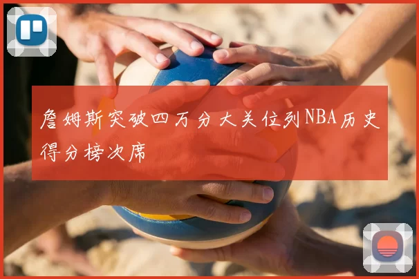 詹姆斯突破四万分大关位列NBA历史得分榜次席
