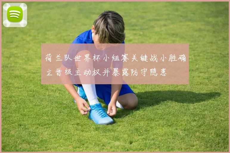 荷兰队世界杯小组赛关键战小胜确立晋级主动权并暴露防守隐患