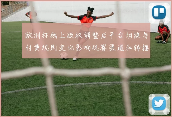 欧洲杯线上版权调整后平台切换与付费规则变化影响观赛渠道和转播安排