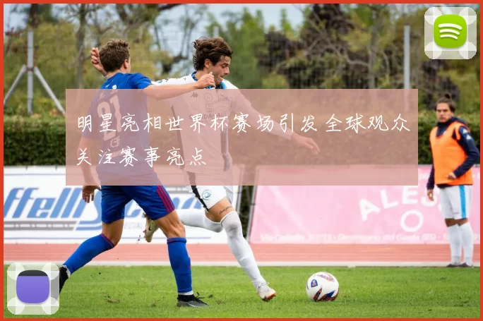 明星亮相世界杯赛场引发全球观众关注赛事亮点