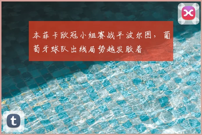 本菲卡欧冠小组赛战平波尔图，葡萄牙球队出线局势越发胶着