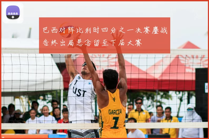 巴西对阵比利时四分之一决赛鏖战告终出局悬念留至下届大赛