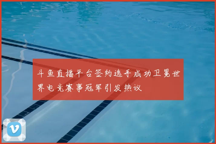 斗鱼直播平台签约选手成功卫冕世界电竞赛事冠军引发热议