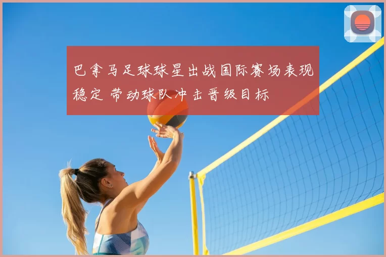 巴拿马足球球星出战国际赛场表现稳定 带动球队冲击晋级目标