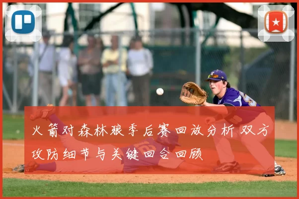 火箭对森林狼季后赛回放分析 双方攻防细节与关键回合回顾