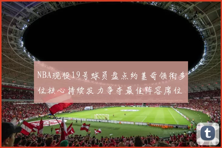 NBA现役19号球员盘点约基奇领衔多位核心持续发力争夺最佳阵容席位