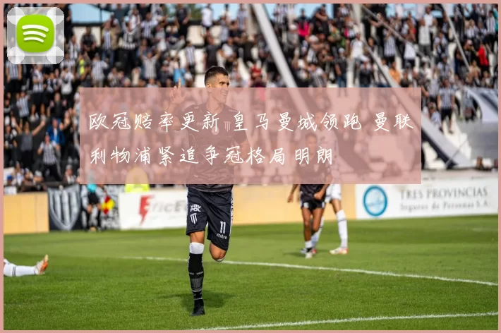欧冠赔率更新 皇马曼城领跑 曼联利物浦紧追争冠格局明朗