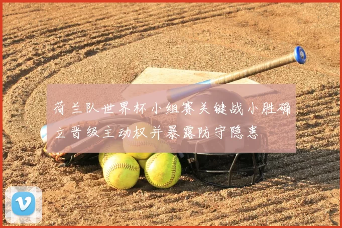 荷兰队世界杯小组赛关键战小胜确立晋级主动权并暴露防守隐患