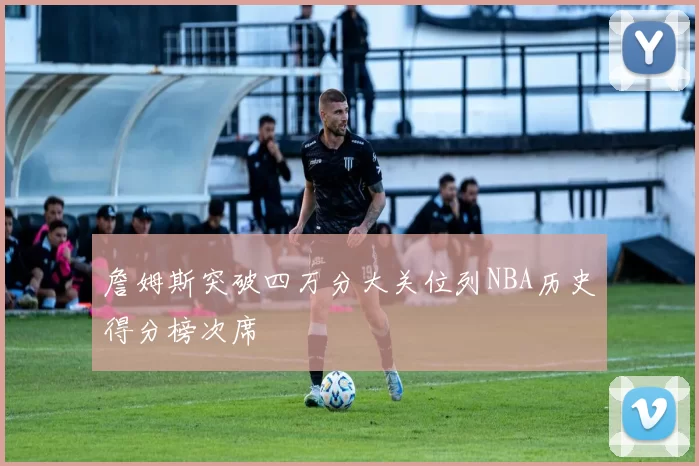 詹姆斯突破四万分大关位列NBA历史得分榜次席