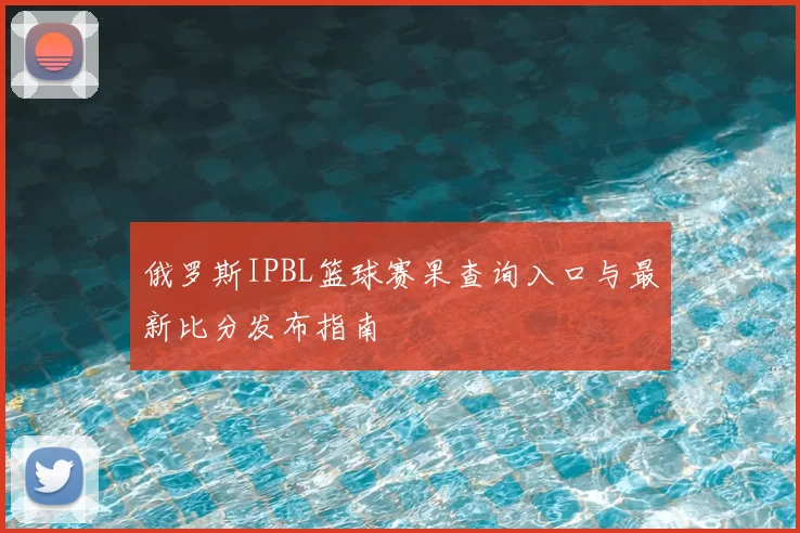 俄罗斯IPBL篮球赛果查询入口与最新比分发布指南
