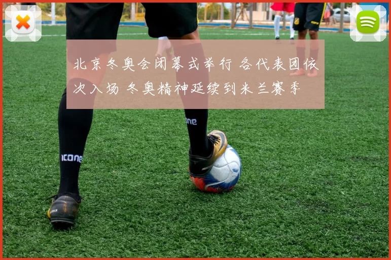 北京冬奥会闭幕式举行 各代表团依次入场 冬奥精神延续到米兰赛季